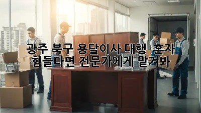 광주 북구 용달이사 대행 🚚💨 혼자 힘들다면? 전문가에게 맡겨봐!